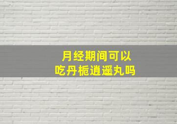 月经期间可以吃丹栀逍遥丸吗