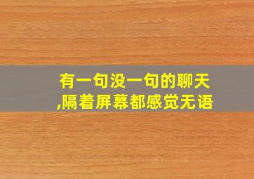 有一句没一句的聊天,隔着屏幕都感觉无语