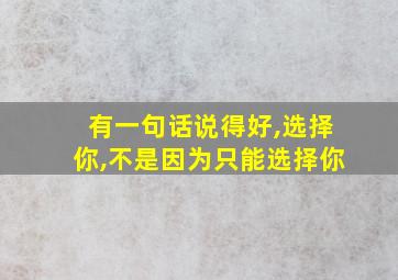 有一句话说得好,选择你,不是因为只能选择你