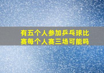 有五个人参加乒乓球比赛每个人赛三场可能吗