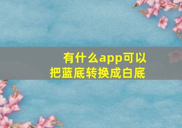 有什么app可以把蓝底转换成白底