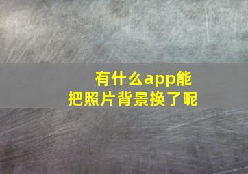 有什么app能把照片背景换了呢