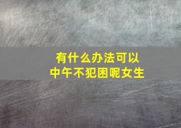 有什么办法可以中午不犯困呢女生