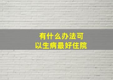 有什么办法可以生病最好住院