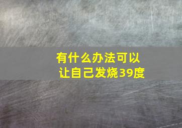 有什么办法可以让自己发烧39度