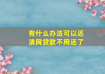 有什么办法可以还清网贷款不用还了