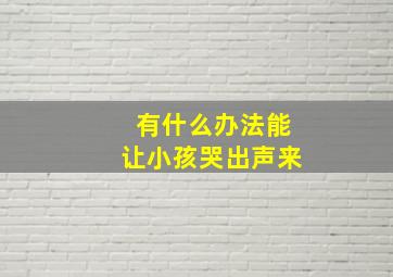 有什么办法能让小孩哭出声来