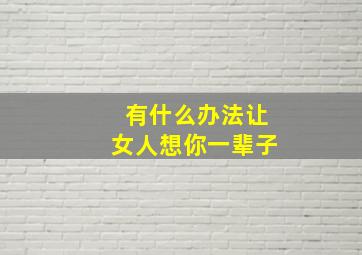 有什么办法让女人想你一辈子