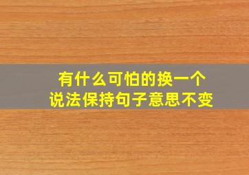 有什么可怕的换一个说法保持句子意思不变