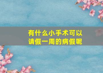 有什么小手术可以请假一周的病假呢