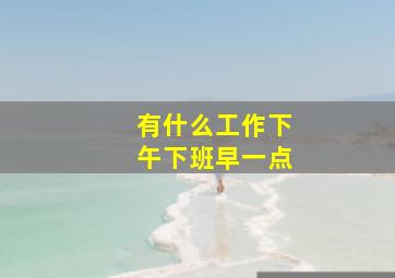 有什么工作下午下班早一点