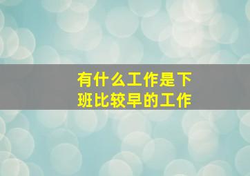 有什么工作是下班比较早的工作