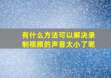 有什么方法可以解决录制视频的声音太小了呢