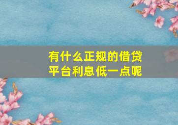 有什么正规的借贷平台利息低一点呢