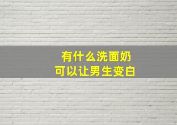 有什么洗面奶可以让男生变白