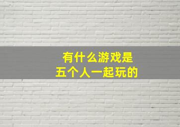 有什么游戏是五个人一起玩的