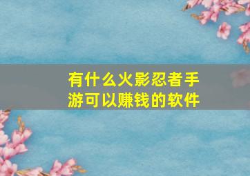 有什么火影忍者手游可以赚钱的软件