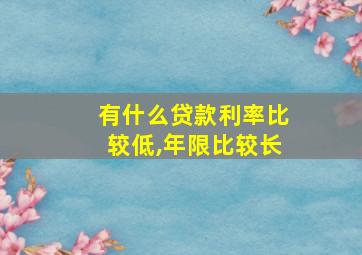 有什么贷款利率比较低,年限比较长