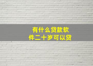 有什么贷款软件二十岁可以贷