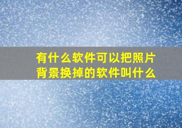 有什么软件可以把照片背景换掉的软件叫什么