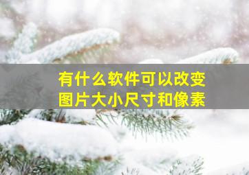 有什么软件可以改变图片大小尺寸和像素