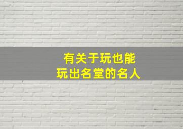 有关于玩也能玩出名堂的名人