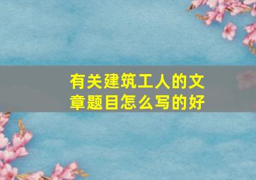 有关建筑工人的文章题目怎么写的好