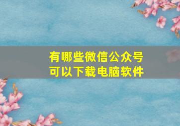 有哪些微信公众号可以下载电脑软件