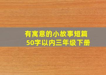 有寓意的小故事短篇50字以内三年级下册