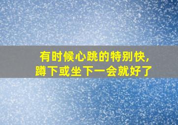 有时候心跳的特别快,蹲下或坐下一会就好了