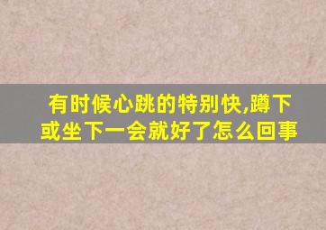 有时候心跳的特别快,蹲下或坐下一会就好了怎么回事