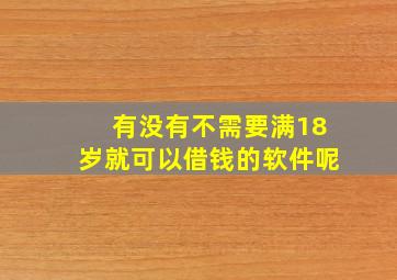 有没有不需要满18岁就可以借钱的软件呢