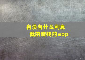 有没有什么利息低的借钱的app