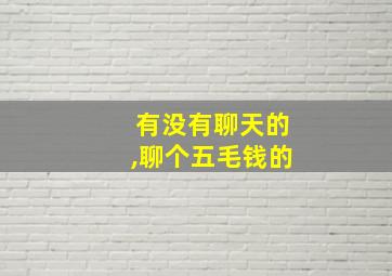 有没有聊天的,聊个五毛钱的