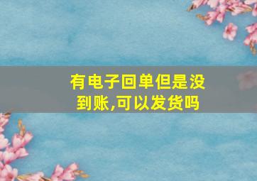 有电子回单但是没到账,可以发货吗