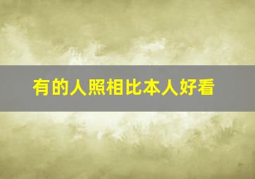 有的人照相比本人好看