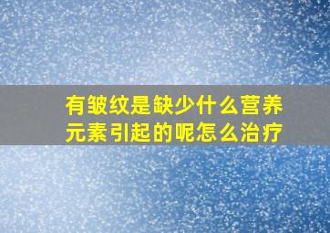 有皱纹是缺少什么营养元素引起的呢怎么治疗