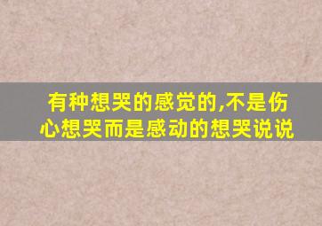 有种想哭的感觉的,不是伤心想哭而是感动的想哭说说