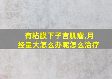 有粘膜下子宫肌瘤,月经量大怎么办呢怎么治疗