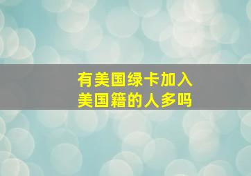 有美国绿卡加入美国籍的人多吗