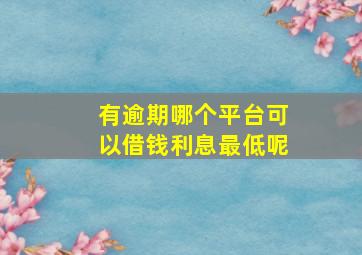 有逾期哪个平台可以借钱利息最低呢