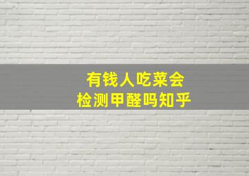 有钱人吃菜会检测甲醛吗知乎