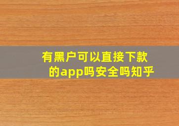 有黑户可以直接下款的app吗安全吗知乎