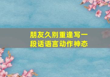 朋友久别重逢写一段话语言动作神态