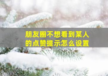 朋友圈不想看到某人的点赞提示怎么设置