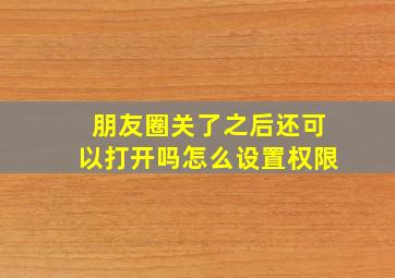 朋友圈关了之后还可以打开吗怎么设置权限