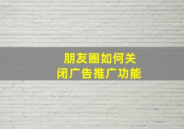 朋友圈如何关闭广告推广功能