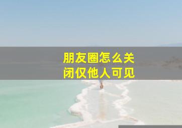 朋友圈怎么关闭仅他人可见