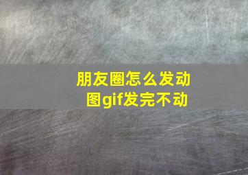 朋友圈怎么发动图gif发完不动