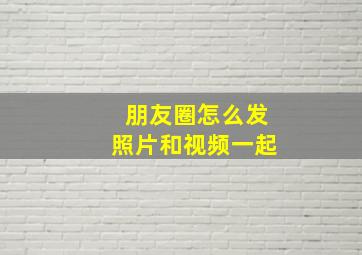 朋友圈怎么发照片和视频一起